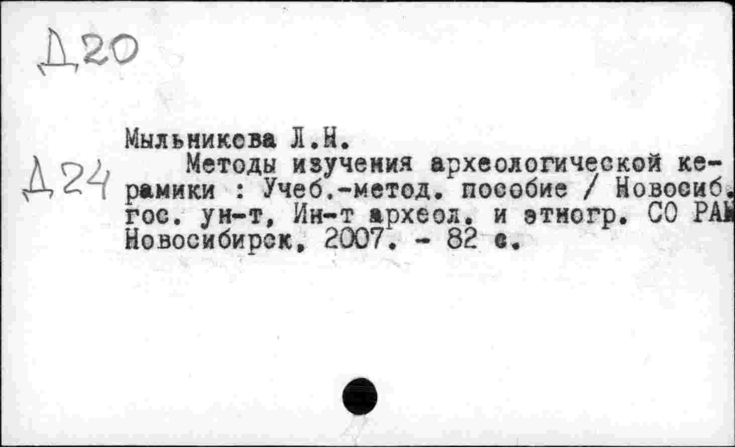 ﻿Д20
Д24
Мыльникова Л.Н.
Методы изучения археологической керамики : Учеб.-метод, пособие / Новосиб. гос. ун-т, Ин-т археол. и этно гр. СО РАЇ Новосибирск, 2007. - 82 в.